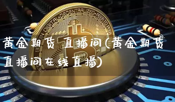 黄金期货 直播间(黄金期货直播间在线直播)_https://www.jianghaiboli.com_黄金期货_第1张