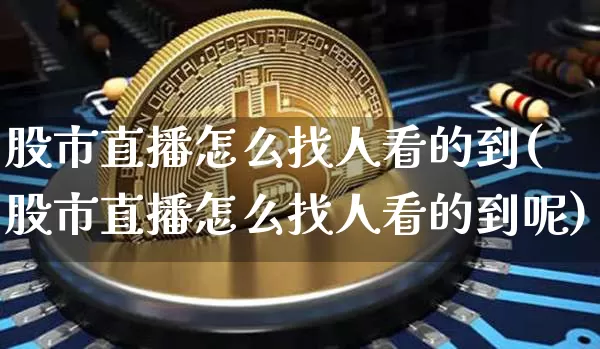 股市直播怎么找人看的到(股市直播怎么找人看的到呢)_https://www.jianghaiboli.com_外盘期货_第1张