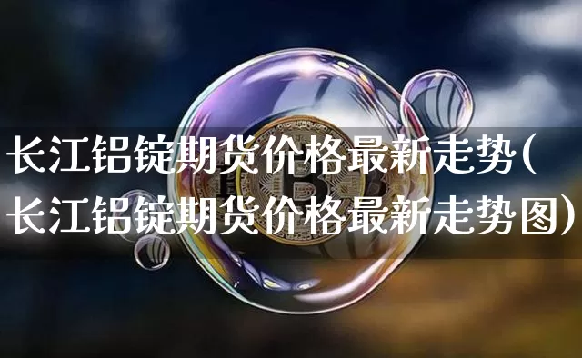 长江铝锭期货价格最新走势(长江铝锭期货价格最新走势图)_https://www.jianghaiboli.com_黄金期货_第1张