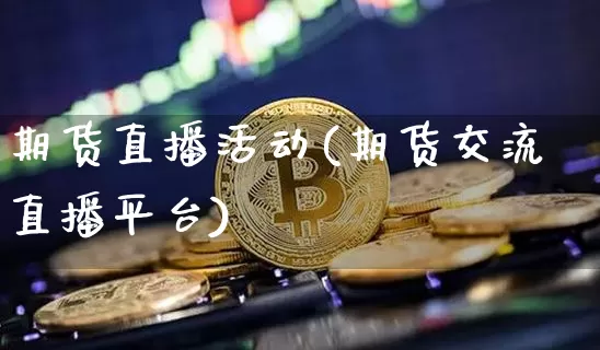 期货直播活动(期货交流直播平台)_https://www.jianghaiboli.com_恒指期货_第1张