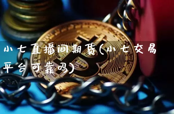 小七直播间期货(小七交易平台可靠吗)_https://www.jianghaiboli.com_外盘期货_第1张