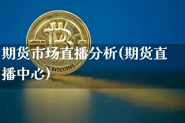 期货市场直播分析(期货直播中心)_https://www.jianghaiboli.com_恒指期货_第1张