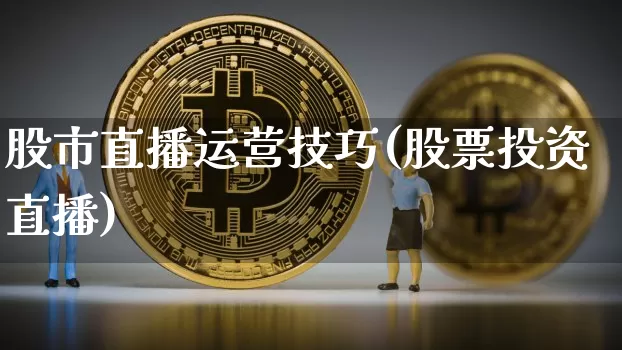 股市直播运营技巧(股票投资直播)_https://www.jianghaiboli.com_原油期货_第1张