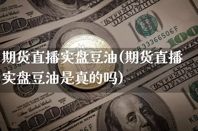 期货直播实盘豆油(期货直播实盘豆油是真的吗)_https://www.jianghaiboli.com_黄金期货_第1张