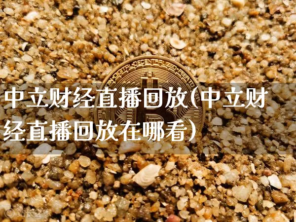 中立财经直播回放(中立财经直播回放在哪看)_https://www.jianghaiboli.com_外盘期货_第1张