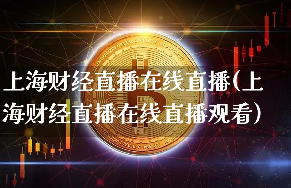 上海财经直播在线直播(上海财经直播在线直播观看)_https://www.jianghaiboli.com_黄金期货_第1张