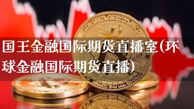 国王金融国际期货直播室(环球金融国际期货直播)_https://www.jianghaiboli.com_期货_第1张