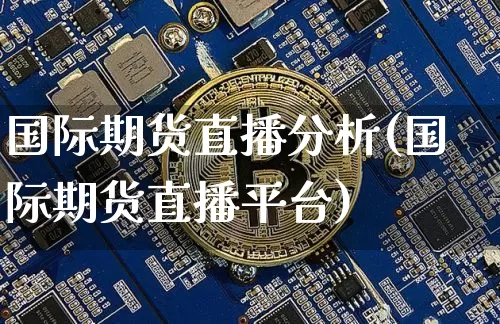 国际期货直播分析(国际期货直播平台)_https://www.jianghaiboli.com_黄金期货_第1张