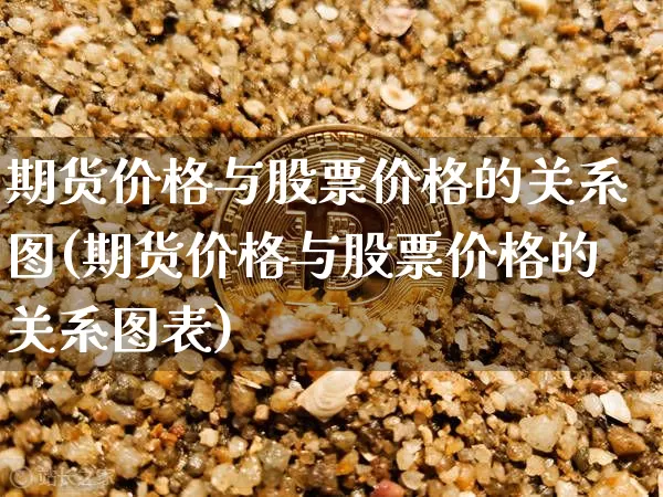 期货价格与股票价格的关系图(期货价格与股票价格的关系图表)_https://www.jianghaiboli.com_外盘期货_第1张
