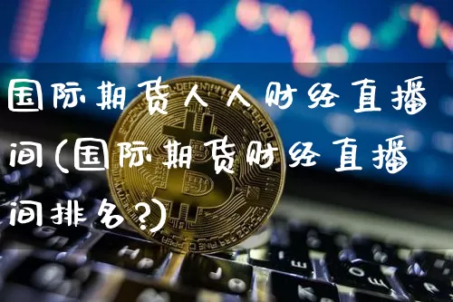 国际期货人人财经直播间(国际期货财经直播间排名?)_https://www.jianghaiboli.com_期货_第1张