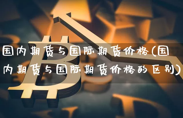 国内期货与国际期货价格(国内期货与国际期货价格的区别)_https://www.jianghaiboli.com_黄金期货_第1张