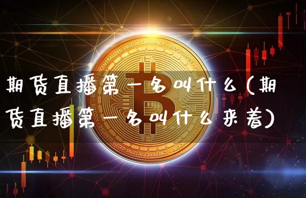 期货直播第一名叫什么(期货直播第一名叫什么来着)_https://www.jianghaiboli.com_期货_第1张