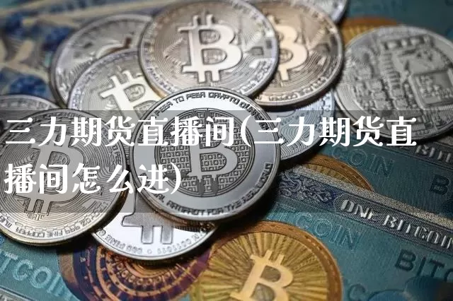 三力期货直播间(三力期货直播间怎么进)_https://www.jianghaiboli.com_黄金期货_第1张