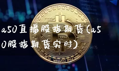 a50直播股指期货(a50股指期货实时)_https://www.jianghaiboli.com_原油期货_第1张