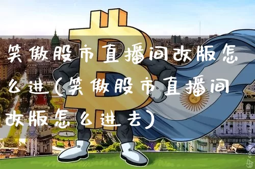 笑傲股市直播间改版怎么进(笑傲股市直播间改版怎么进去)_https://www.jianghaiboli.com_外盘期货_第1张