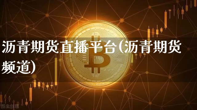 沥青期货直播平台(沥青期货频道)_https://www.jianghaiboli.com_恒指期货_第1张