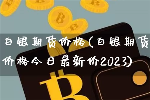 白银期货价格(白银期货价格今日最新价2023)_https://www.jianghaiboli.com_黄金期货_第1张