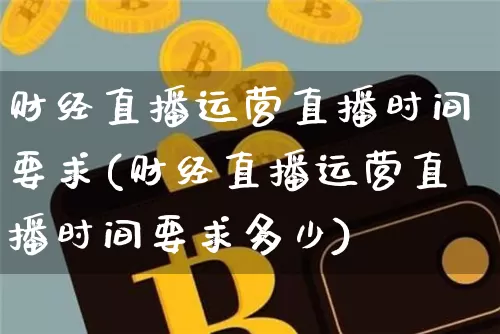 财经直播运营直播时间要求(财经直播运营直播时间要求多少)_https://www.jianghaiboli.com_原油期货_第1张