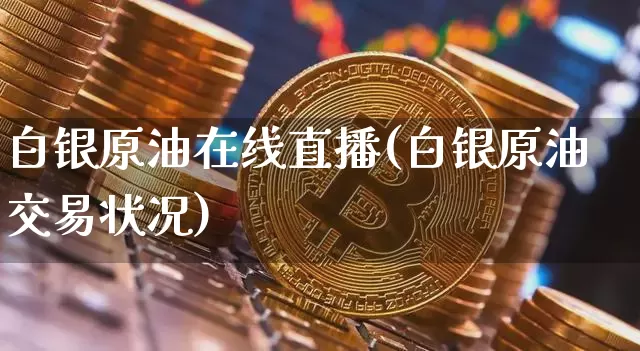 白银原油在线直播(白银原油交易状况)_https://www.jianghaiboli.com_黄金期货_第1张