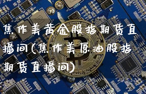 焦作美黄金股指期货直播间(焦作美原油股指期货直播间)_https://www.jianghaiboli.com_黄金期货_第1张