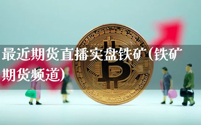 最近期货直播实盘铁矿(铁矿期货频道)_https://www.jianghaiboli.com_黄金期货_第1张