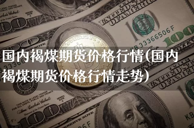 国内褐煤期货价格行情(国内褐煤期货价格行情走势)_https://www.jianghaiboli.com_外盘期货_第1张