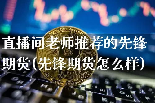 直播间老师推荐的先锋期货(先锋期货怎么样)_https://www.jianghaiboli.com_黄金期货_第1张