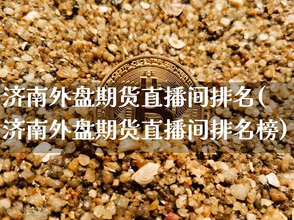 济南外盘期货直播间排名(济南外盘期货直播间排名榜)_https://www.jianghaiboli.com_黄金期货_第1张
