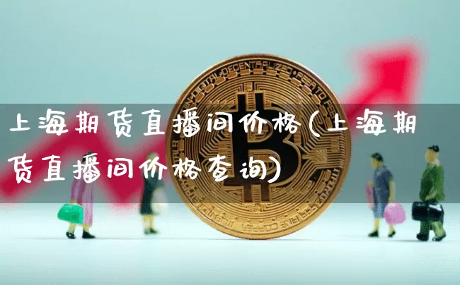 上海期货直播间价格(上海期货直播间价格查询)_https://www.jianghaiboli.com_外盘期货_第1张