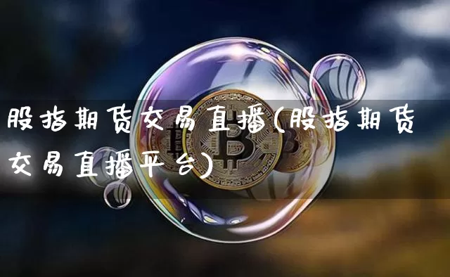 股指期货交易直播(股指期货交易直播平台)_https://www.jianghaiboli.com_黄金期货_第1张