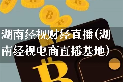 湖南经视财经直播(湖南经视电商直播基地)_https://www.jianghaiboli.com_外盘期货_第1张