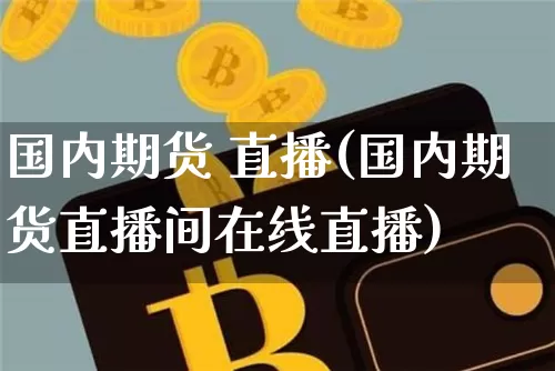 国内期货 直播(国内期货直播间在线直播)_https://www.jianghaiboli.com_期货_第1张