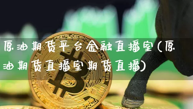 原油期货平台金融直播室(原油期货直播室期货直播)_https://www.jianghaiboli.com_恒指期货_第1张