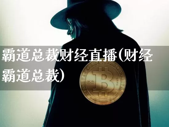 霸道总裁财经直播(财经霸道总裁)_https://www.jianghaiboli.com_外盘期货_第1张