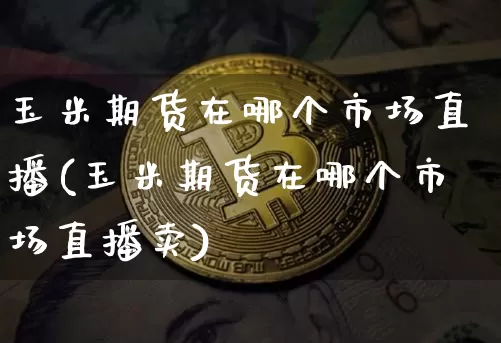 玉米期货在哪个市场直播(玉米期货在哪个市场直播卖)_https://www.jianghaiboli.com_原油期货_第1张