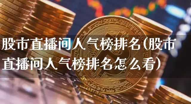股市直播间人气榜排名(股市直播间人气榜排名怎么看)_https://www.jianghaiboli.com_外盘期货_第1张