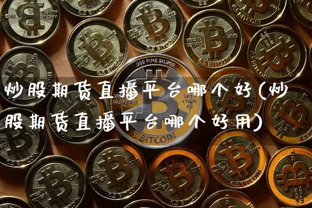 炒股期货直播平台哪个好(炒股期货直播平台哪个好用)_https://www.jianghaiboli.com_期货_第1张