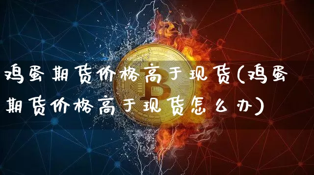 鸡蛋期货价格高于现货(鸡蛋期货价格高于现货怎么办)_https://www.jianghaiboli.com_黄金期货_第1张