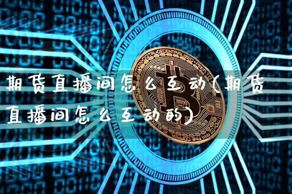 期货直播间怎么互动(期货直播间怎么互动的)_https://www.jianghaiboli.com_黄金期货_第1张