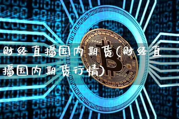 财经直播国内期货(财经直播国内期货行情)_https://www.jianghaiboli.com_黄金期货_第1张