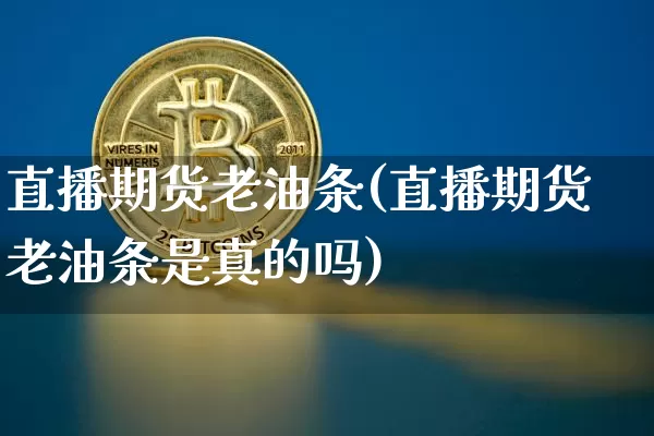 直播期货老油条(直播期货老油条是真的吗)_https://www.jianghaiboli.com_黄金期货_第1张