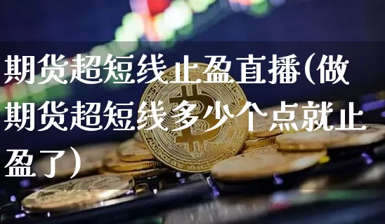 期货超短线止盈直播(做期货超短线多少个点就止盈了)_https://www.jianghaiboli.com_黄金期货_第1张