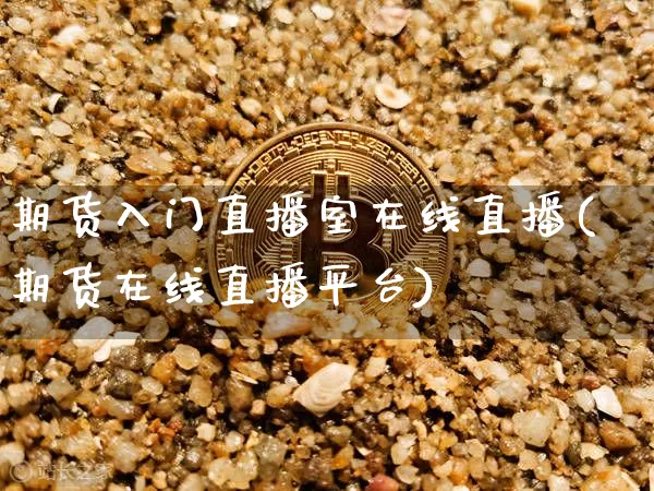 期货入门直播室在线直播(期货在线直播平台)_https://www.jianghaiboli.com_期货_第1张