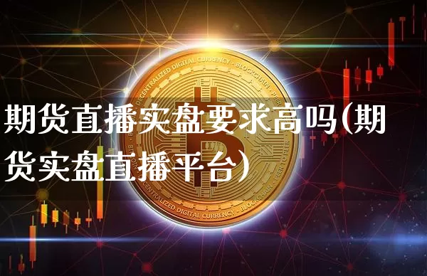 期货直播实盘要求高吗(期货实盘直播平台)_https://www.jianghaiboli.com_期货_第1张