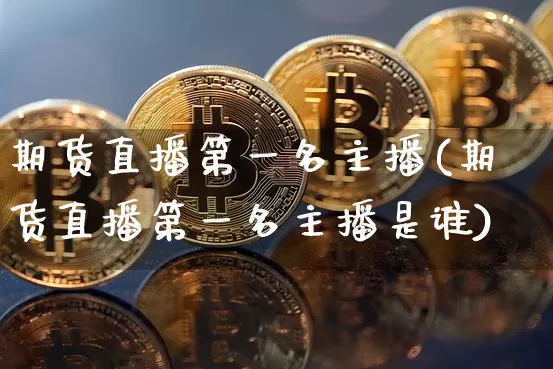 期货直播第一名主播(期货直播第一名主播是谁)_https://www.jianghaiboli.com_期货_第1张
