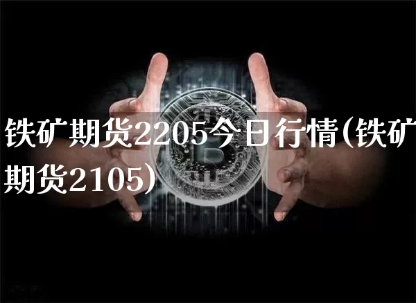 铁矿期货2205今日行情(铁矿期货2105)_https://www.jianghaiboli.com_原油期货_第1张