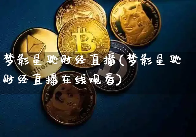 梦影星驰财经直播(梦影星驰财经直播在线观看)_https://www.jianghaiboli.com_原油期货_第1张