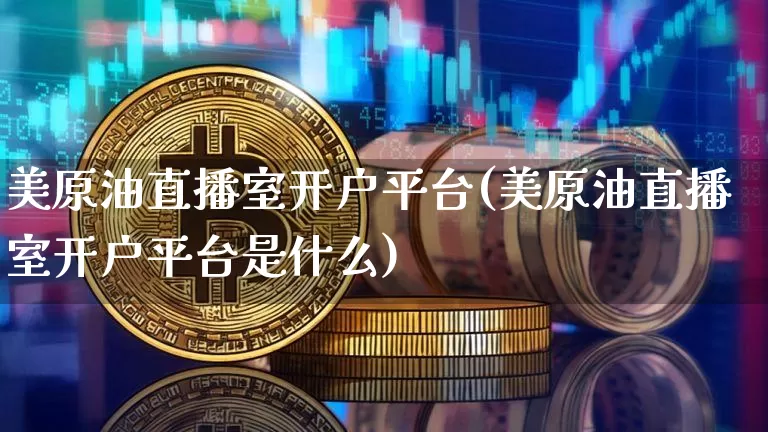 美原油直播室开户平台(美原油直播室开户平台是什么)_https://www.jianghaiboli.com_期货_第1张