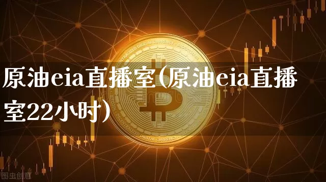 原油eia直播室(原油eia直播室22小时)_https://www.jianghaiboli.com_期货_第1张