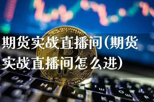 期货实战直播间(期货实战直播间怎么进)_https://www.jianghaiboli.com_外盘期货_第1张